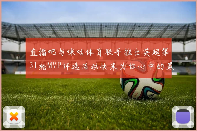 直播吧与咪咕体育联手推出英超第31轮MVP评选活动快来为你心中的最佳球员投票