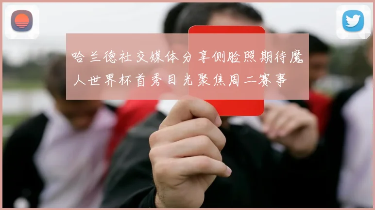 哈兰德社交媒体分享侧脸照期待魔人世界杯首秀目光聚焦周二赛事