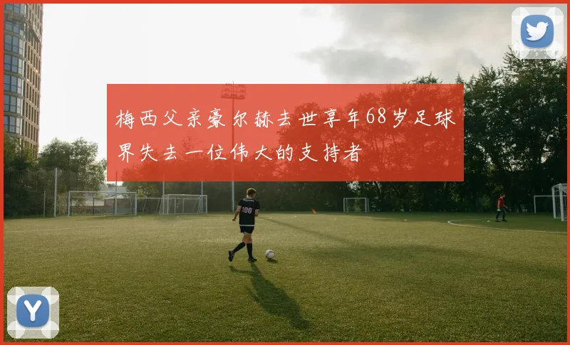 梅西父亲豪尔赫去世享年68岁足球界失去一位伟大的支持者