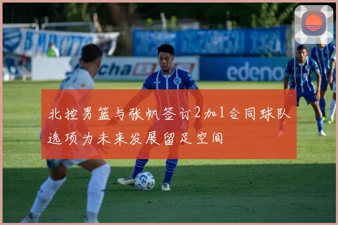 北控男篮与张帆签订2加1合同球队选项为未来发展留足空间