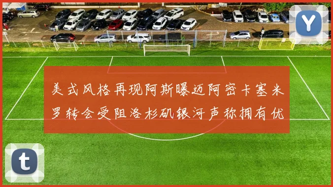 美式风格再现阿斯曝迈阿密卡塞米罗转会受阻洛杉矶银河声称拥有优先签约权
