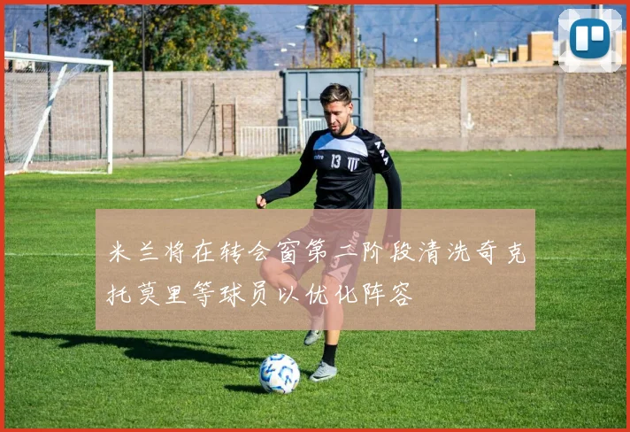 米兰将在转会窗第二阶段清洗奇克托莫里等球员以优化阵容