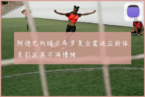 阿德巴约暗示希罗复出需适应新体系引发其不满情绪
