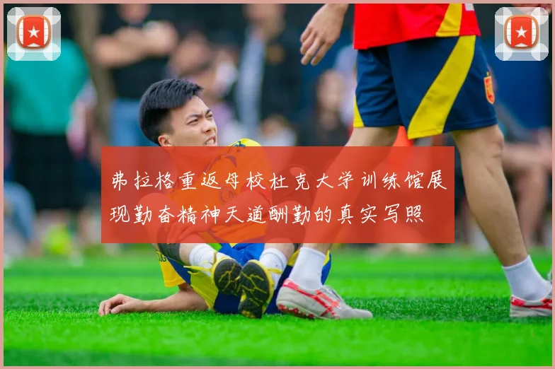 弗拉格重返母校杜克大学训练馆展现勤奋精神天道酬勤的真实写照