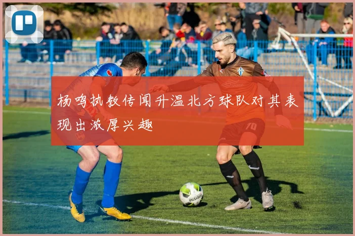 杨鸣执教传闻升温北方球队对其表现出浓厚兴趣