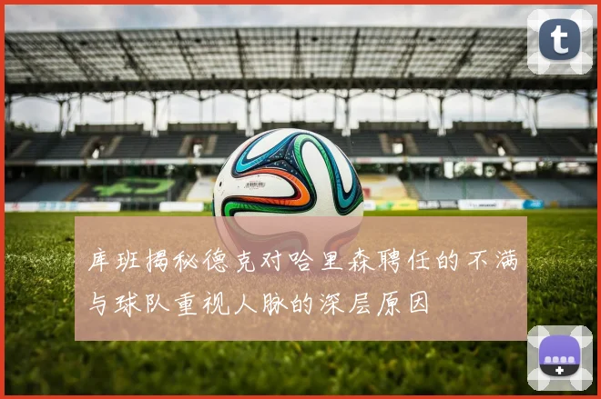 库班揭秘德克对哈里森聘任的不满与球队重视人脉的深层原因