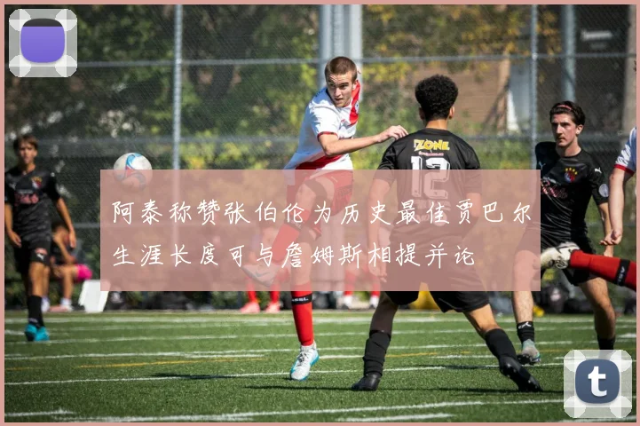 阿泰称赞张伯伦为历史最佳贾巴尔生涯长度可与詹姆斯相提并论
