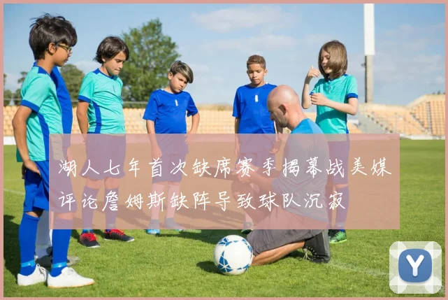 湖人七年首次缺席赛季揭幕战美媒评论詹姆斯缺阵导致球队沉寂
