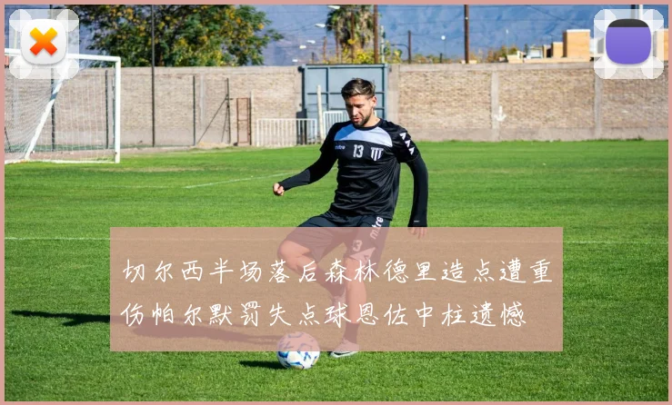 切尔西半场落后森林德里造点遭重伤帕尔默罚失点球恩佐中柱遗憾
