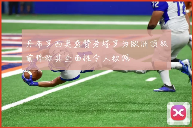 丹布罗西奥盛赞劳塔罗为欧洲顶级前锋称其全面性令人钦佩