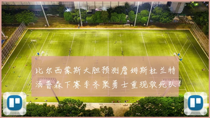 比尔西蒙斯大胆预测詹姆斯杜兰特汤普森下赛季齐聚勇士重现敢死队辉煌