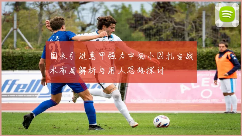 国米引进意甲强力中场小因扎吉战术布局解析与用人思路探讨