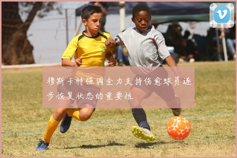 穆斯卡特强调全力支持伤愈球员逐步恢复状态的重要性