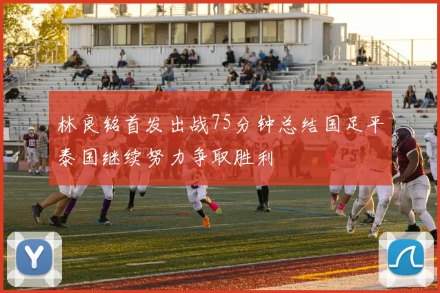 林良铭首发出战75分钟总结国足平泰国继续努力争取胜利