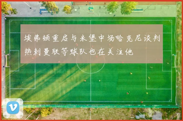 埃弗顿重启与米堡中场哈克尼谈判热刺曼联等球队也在关注他