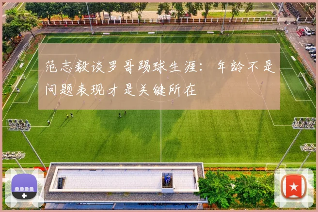 范志毅谈罗哥踢球生涯：年龄不是问题表现才是关键所在