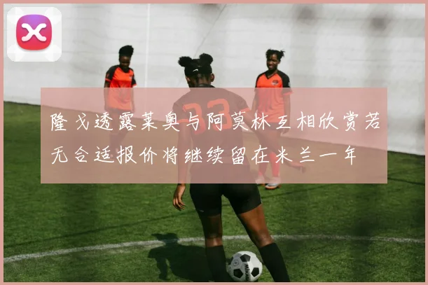 隆戈透露莱奥与阿莫林互相欣赏若无合适报价将继续留在米兰一年