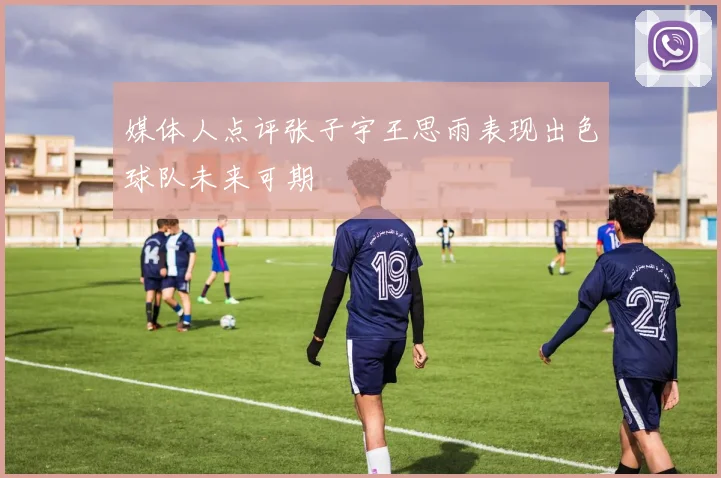 媒体人点评张子宇王思雨表现出色球队未来可期