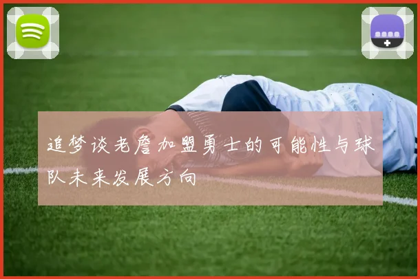 追梦谈老詹加盟勇士的可能性与球队未来发展方向