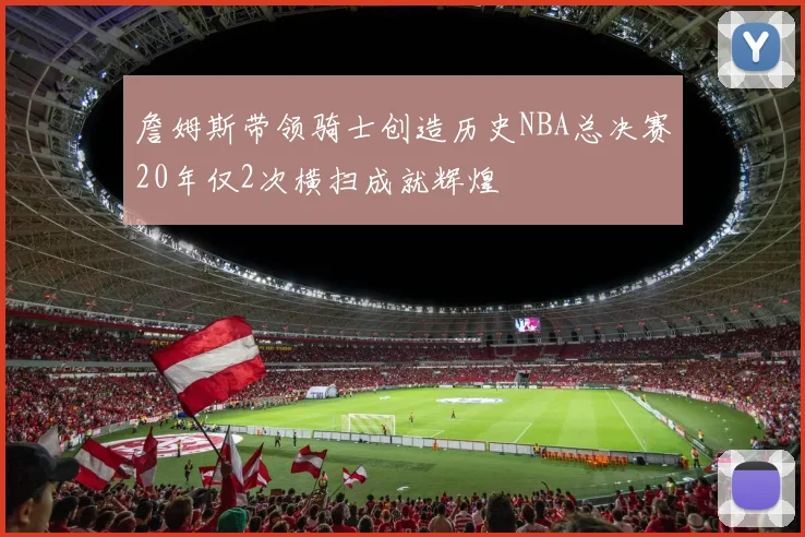 詹姆斯带领骑士创造历史NBA总决赛20年仅2次横扫成就辉煌