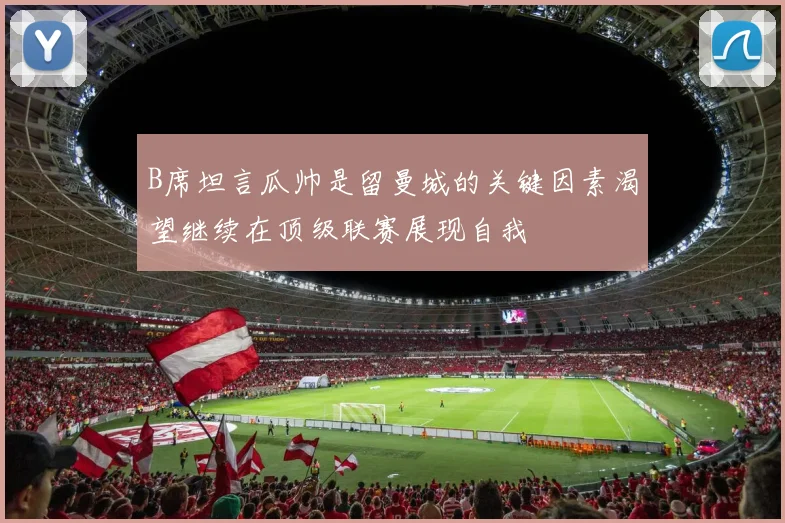 B席坦言瓜帅是留曼城的关键因素渴望继续在顶级联赛展现自我