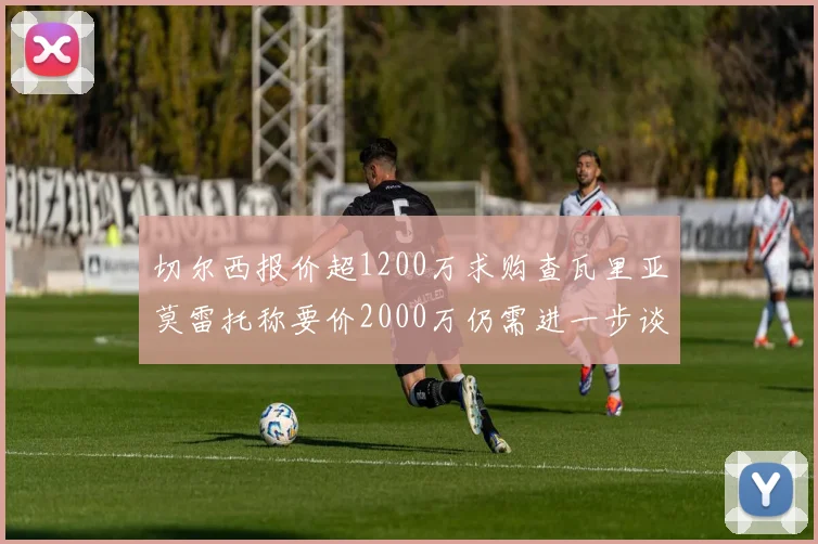 切尔西报价超1200万求购查瓦里亚莫雷托称要价2000万仍需进一步谈判