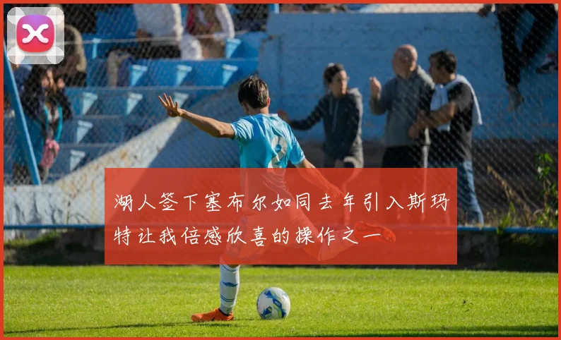 湖人签下塞布尔如同去年引入斯玛特让我倍感欣喜的操作之一