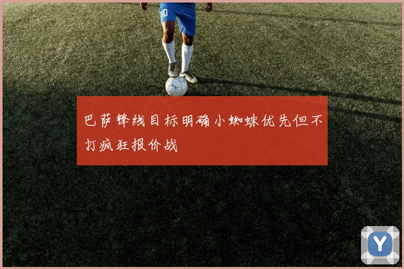 巴萨锋线目标明确小蜘蛛优先但不打疯狂报价战
