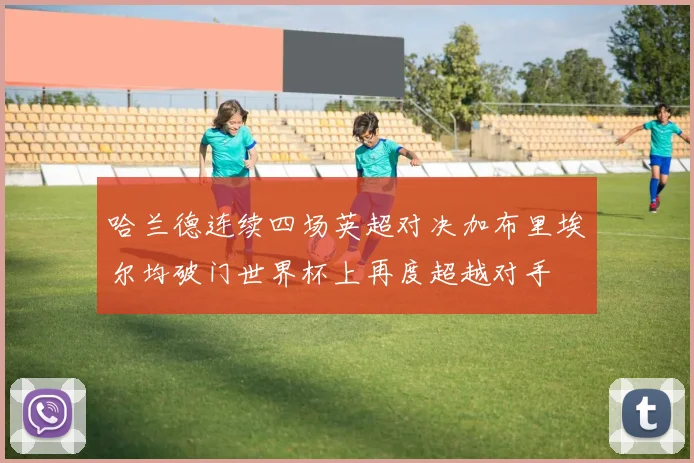 哈兰德连续四场英超对决加布里埃尔均破门世界杯上再度超越对手